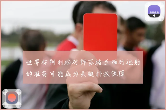 世界杯阿利松对阵苏格兰面对远射的准备可能成为关键扑救保障