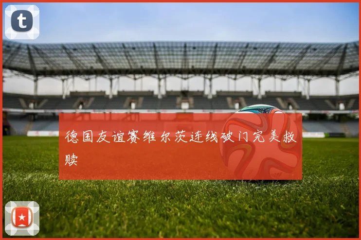 德国友谊赛维尔茨连线破门完美救赎