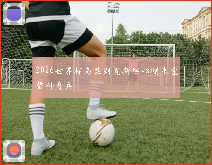 2026世界杯乌兹别克斯坦vs刚果金替补奇兵