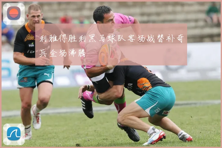 利雅得胜利黑马球队客场战替补奇兵全场沸腾