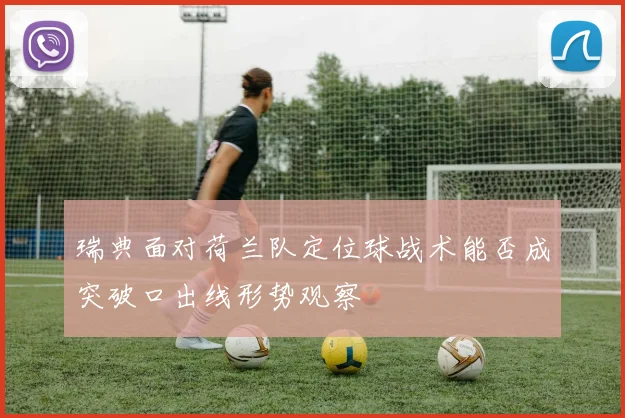 瑞典面对荷兰队定位球战术能否成突破口出线形势观察