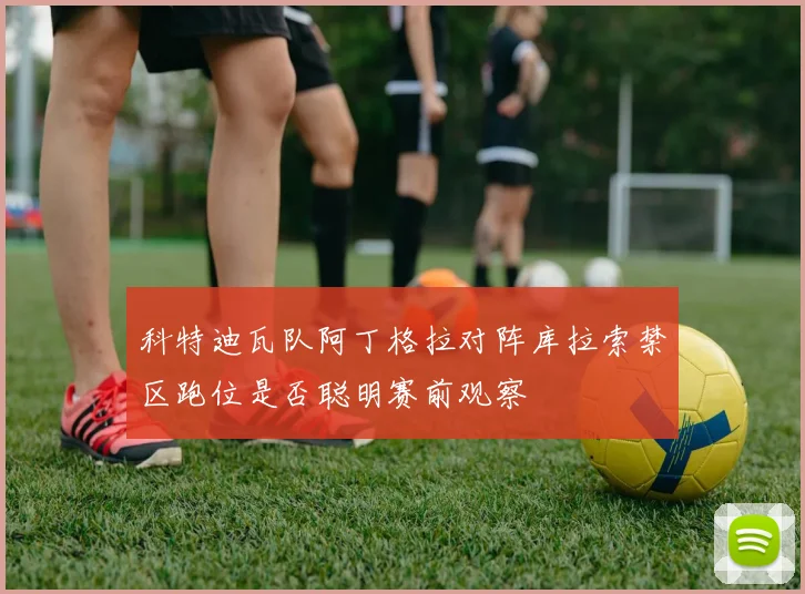 科特迪瓦队阿丁格拉对阵库拉索禁区跑位是否聪明赛前观察