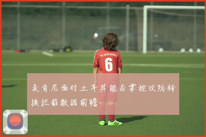 麦肯尼面对土耳其能否掌控攻防转换拦截数据前瞻