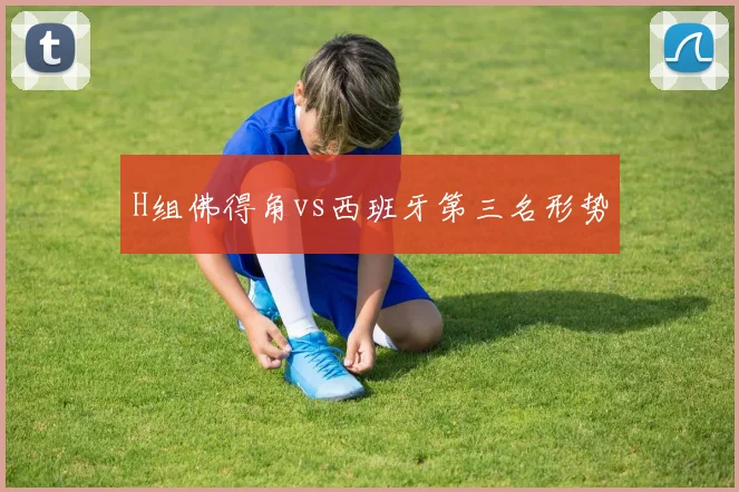 H组佛得角vs西班牙第三名形势