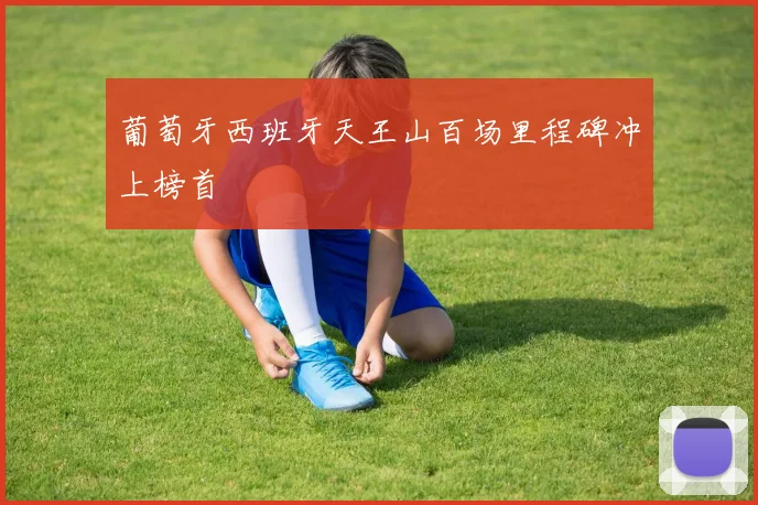葡萄牙西班牙天王山百场里程碑冲上榜首