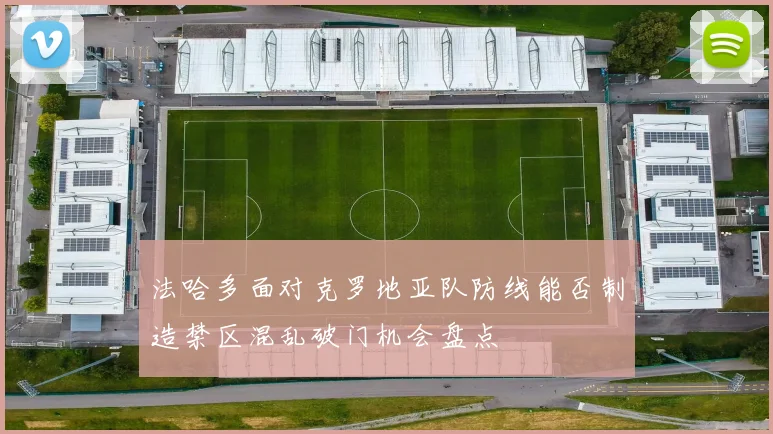 法哈多面对克罗地亚队防线能否制造禁区混乱破门机会盘点