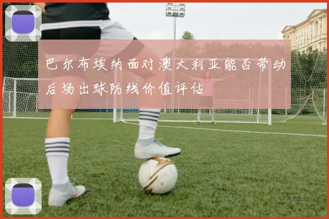 巴尔布埃纳面对澳大利亚能否带动后场出球防线价值评估