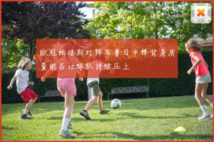 欧冠帕福斯对阵布鲁日中锋背身质量能否让球队持续压上