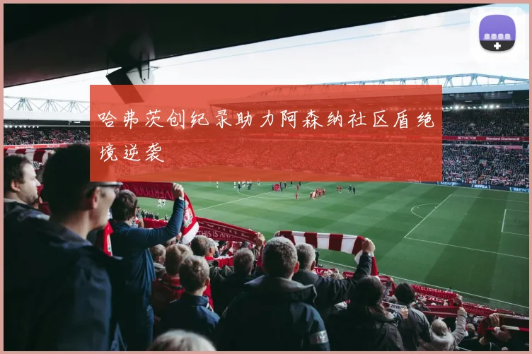 哈弗茨创纪录助力阿森纳社区盾绝境逆袭