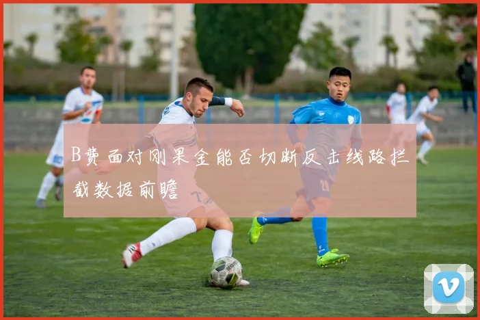 B费面对刚果金能否切断反击线路拦截数据前瞻