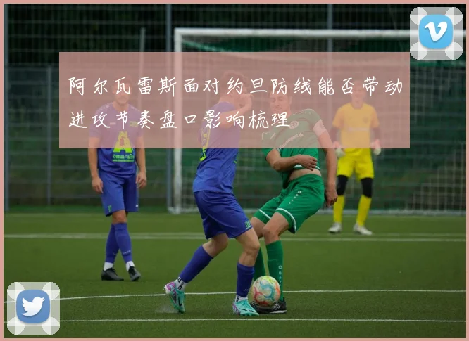 阿尔瓦雷斯面对约旦防线能否带动进攻节奏盘口影响梳理