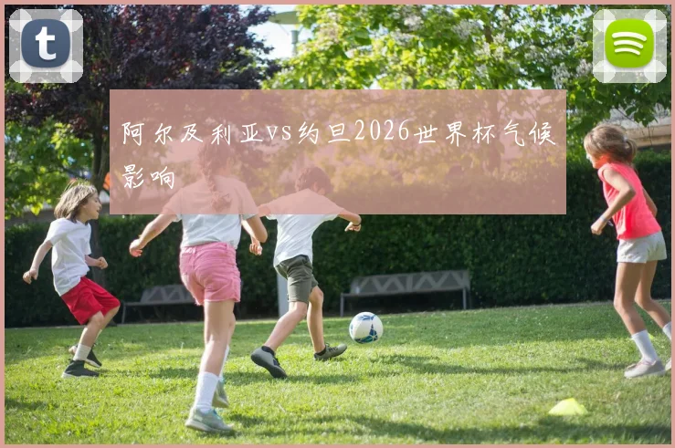 阿尔及利亚vs约旦2026世界杯气候影响