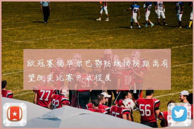 欧冠赛场毕尔巴鄂防线协防距离有望改变比赛开放程度