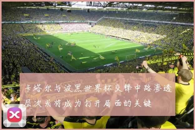 卡塔尔与波黑世界杯交锋中路渗透层次或将成为打开局面的关键
