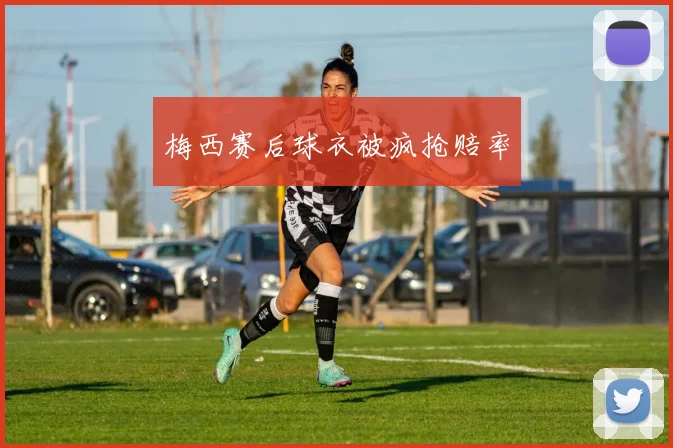 梅西赛后球衣被疯抢赔率