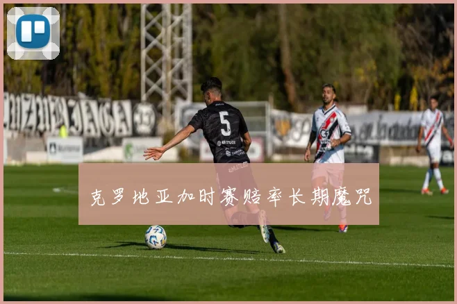 克罗地亚加时赛赔率长期魔咒
