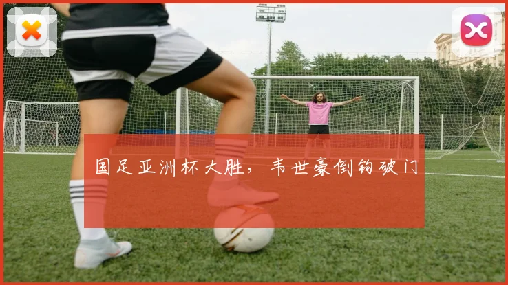 国足亚洲杯大胜，韦世豪倒钩破门
