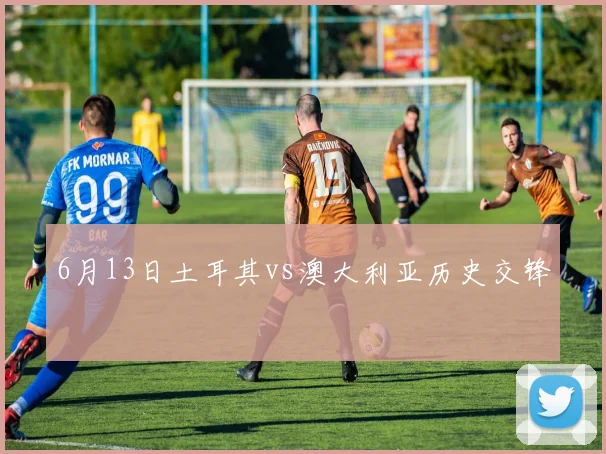 6月13日土耳其vs澳大利亚历史交锋