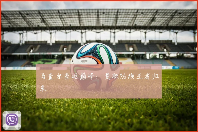 马奎尔重返巅峰,曼联防线王者归来