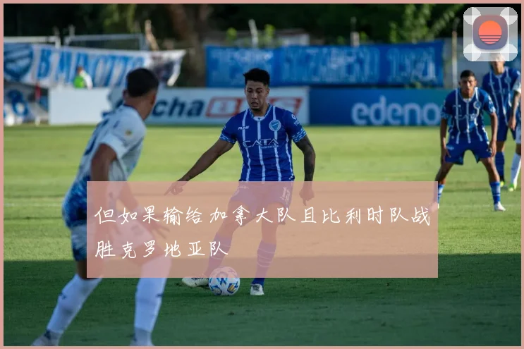 但如果输给加拿大队且比利时队战胜克罗地亚队