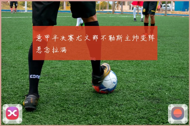 意甲半决赛尤文那不勒斯主帅变阵悬念拉满