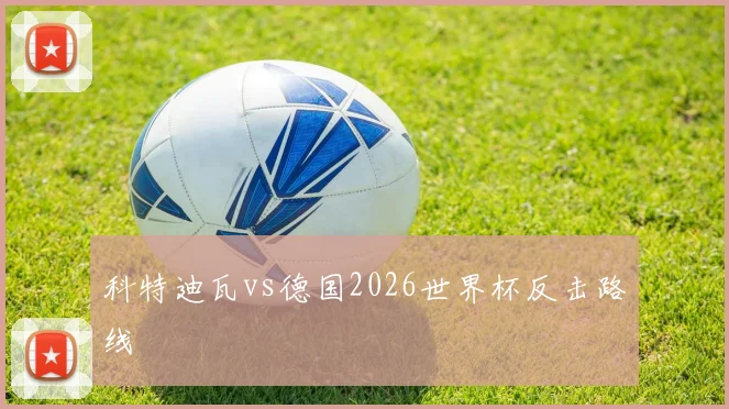 科特迪瓦vs德国2026世界杯反击路线
