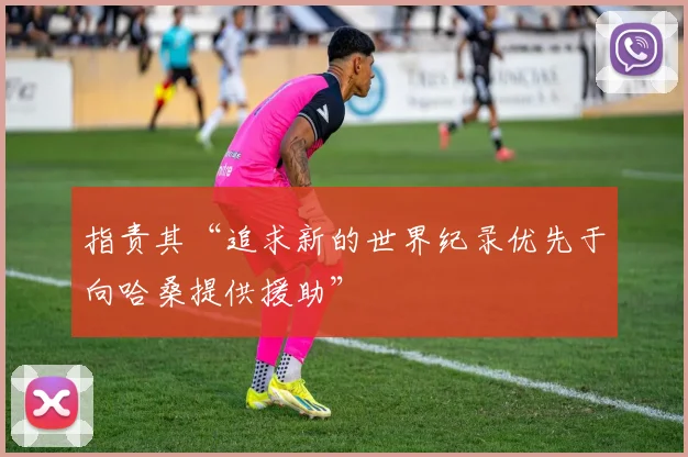 指责其“追求新的世界纪录优先于向哈桑提供援助”
