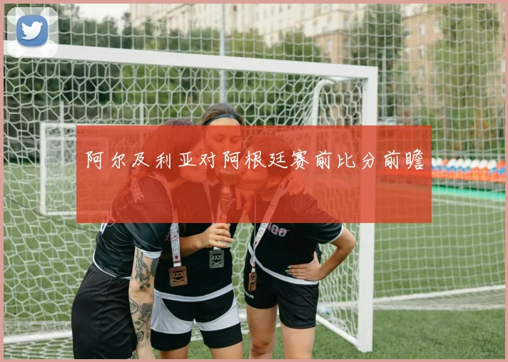 阿尔及利亚对阿根廷赛前比分前瞻