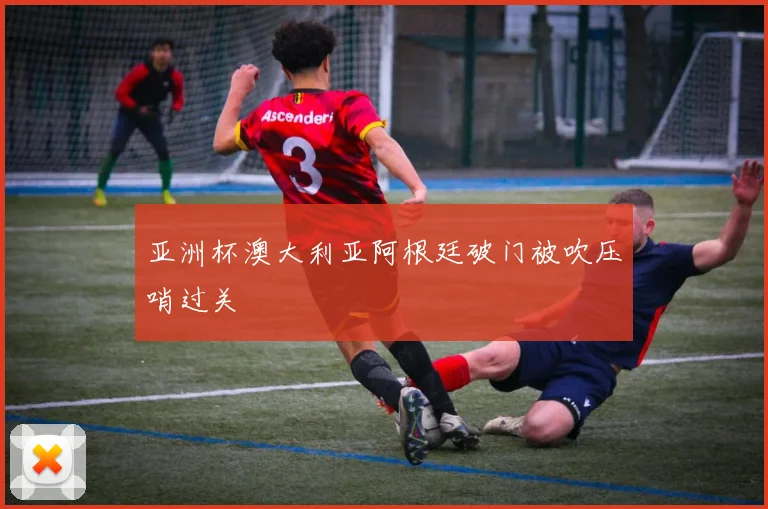 亚洲杯澳大利亚阿根廷破门被吹压哨过关