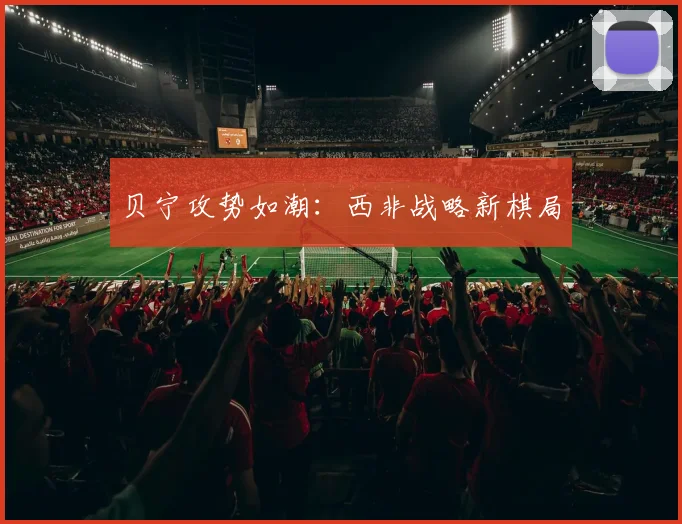贝宁攻势如潮:西非战略新棋局