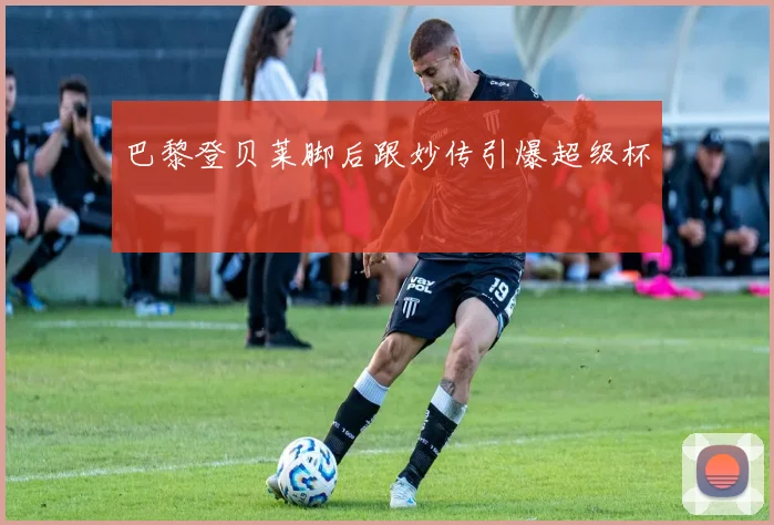 巴黎登贝莱脚后跟妙传引爆超级杯