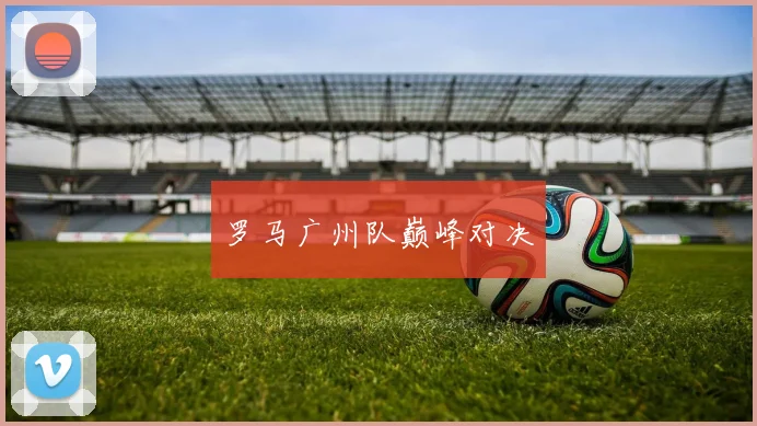 罗马广州队巅峰对决