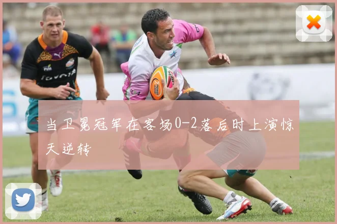 当卫冕冠军在客场0-2落后时上演惊天逆转