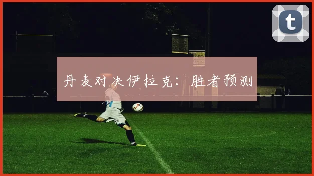 丹麦对决伊拉克：胜者预测