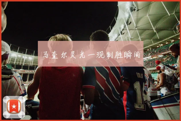 马奎尔灵光一现制胜瞬间