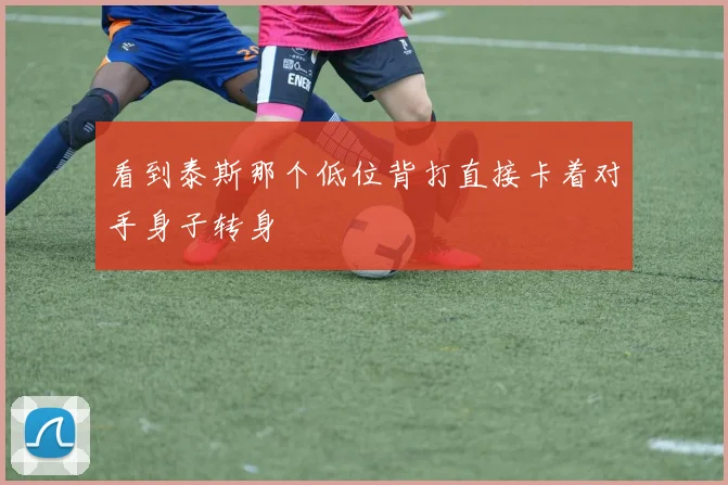 看到泰斯那个低位背打直接卡着对手身子转身