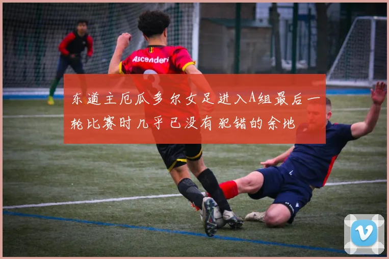 东道主厄瓜多尔女足进入A组最后一轮比赛时几乎已没有犯错的余地