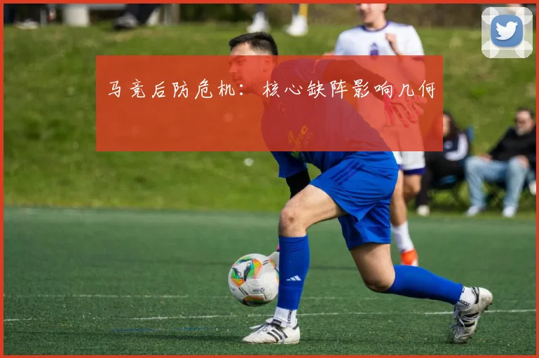 马竞后防危机:核心缺阵影响几何