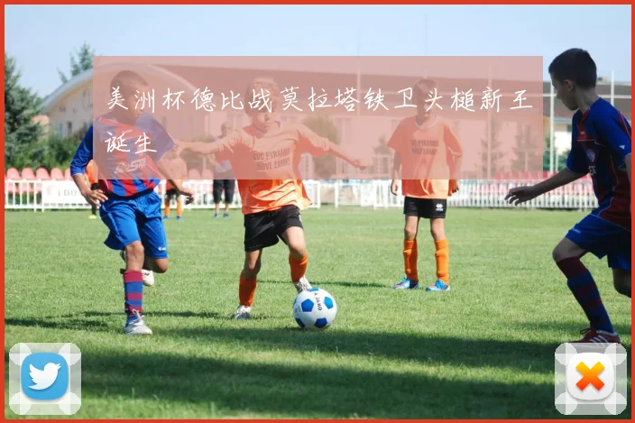 美洲杯德比战莫拉塔铁卫头槌新王诞生