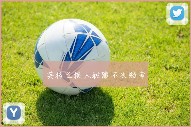 英格兰换人犹豫不决赔率
