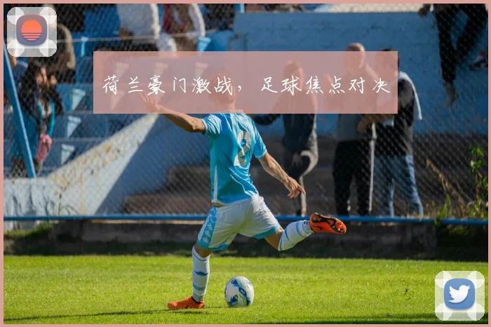 荷兰豪门激战,足球焦点对决