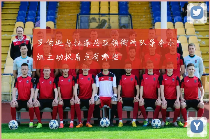 罗伯逊与拉菲尼亚领衔两队争夺小组主动权看点有哪些