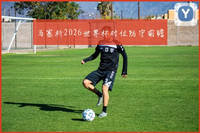 马塞科2026世界杯对位防守前瞻