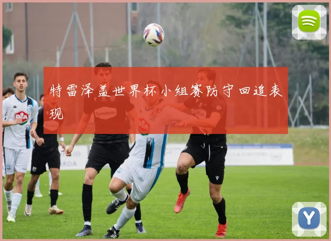 特雷泽盖世界杯小组赛防守回追表现