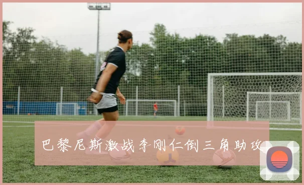 巴黎尼斯激战李刚仁倒三角助攻