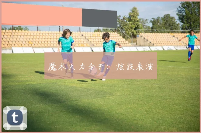 魔术火力全开:炫技表演
