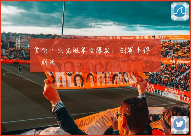 贾伦·杰克逊单场爆发，创赛季得分新高