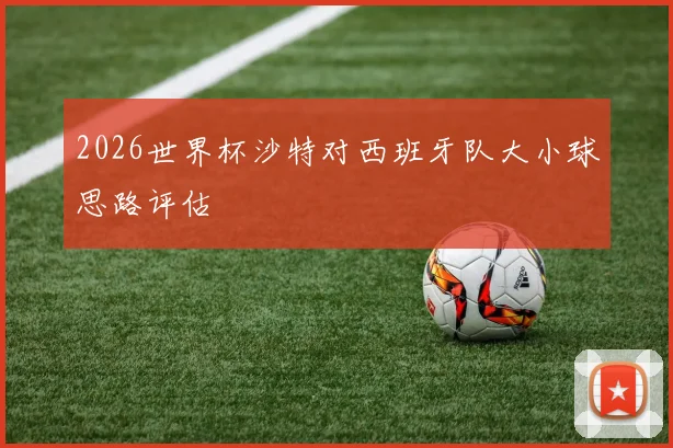 2026世界杯沙特对西班牙队大小球思路评估