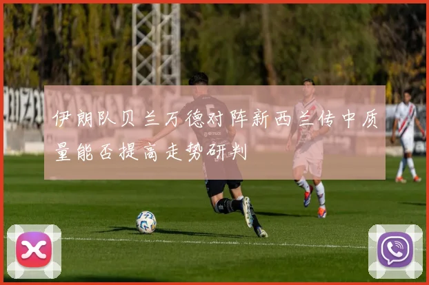 伊朗队贝兰万德对阵新西兰传中质量能否提高走势研判