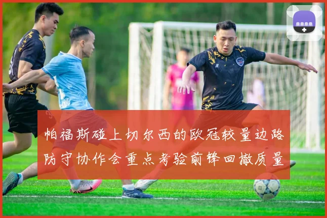 帕福斯碰上切尔西的欧冠较量边路防守协作会重点考验前锋回撤质量
